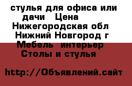 стулья для офиса или дачи › Цена ­ 200 - Нижегородская обл., Нижний Новгород г. Мебель, интерьер » Столы и стулья   